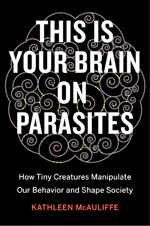 This is your brain on parasites : how tiny creatures manipulate our behavior and shape society