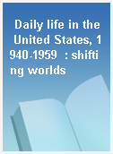 Daily life in the United States, 1940-1959  : shifting worlds