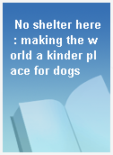 No shelter here : making the world a kinder place for dogs