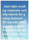 Just-right reading response activity sheets for young learners  : 50 reproducible graphic organizers that help children write meaningful responses to the books they read