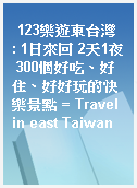 123樂遊東台灣  : 1日來回 2天1夜 300個好吃、好住、好好玩的快樂景點 = Travel in east Taiwan