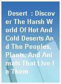 Desert  : Discover The Harsh World Of Hot And Cold Deserts And The Peoples, Plants, And Animals That Live In Them