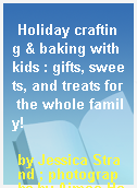 Holiday crafting & baking with kids : gifts, sweets, and treats for the whole family!